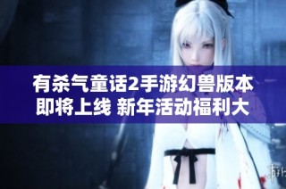 有杀气童话2手游幻兽版本即将上线 新年活动福利大放送