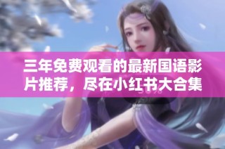三年免费观看的最新国语影片推荐，尽在小红书大合集