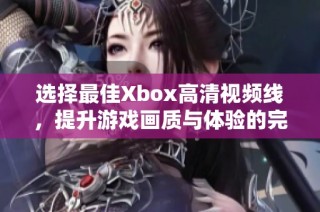 选择最佳Xbox高清视频线，提升游戏画质与体验的完美方案