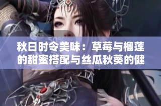 秋日时令美味：草莓与榴莲的甜蜜搭配与丝瓜秋葵的健康之选