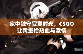 家中独守寂寞时光，CSGO让我重拾热血与激情