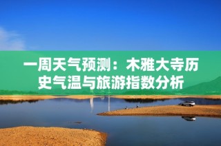 一周天气预测：木雅大寺历史气温与旅游指数分析