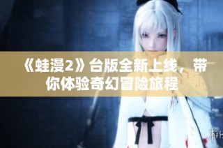 《蛙漫2》台版全新上线，带你体验奇幻冒险旅程