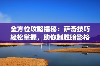 全方位攻略揭秘：萨奇技巧轻松掌握，助你制胜暗影格斗3