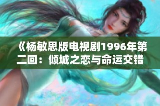 《杨敏思版电视剧1996年第二回：倾城之恋与命运交错》