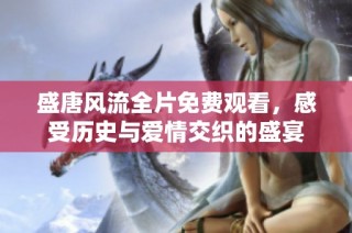 盛唐风流全片免费观看，感受历史与爱情交织的盛宴