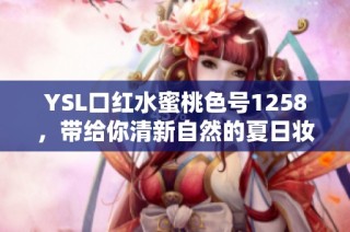 YSL口红水蜜桃色号1258，带给你清新自然的夏日妆容