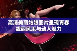 高清美丽姑娘图片呈现青春靓丽风采与动人魅力