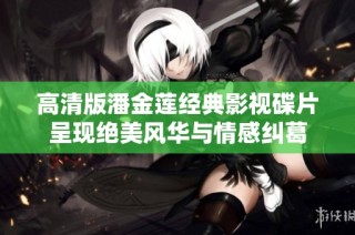 高清版潘金莲经典影视碟片呈现绝美风华与情感纠葛