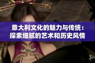 意大利文化的魅力与传统：探索细腻的艺术和历史风情