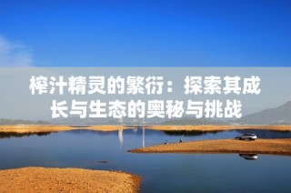 榨汁精灵的繁衍：探索其成长与生态的奥秘与挑战