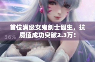 首位满级女鬼剑士诞生，抗魔值成功突破2.3万！