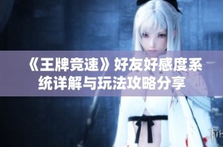 《王牌竞速》好友好感度系统详解与玩法攻略分享
