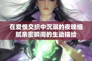 在爱恨交织中沉溺的夜晚细腻亲密瞬间的生动描绘