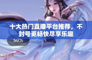 十大热门直播平台推荐，不封号更畅快尽享乐趣