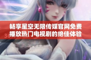 畅享星空无限传媒官网免费播放热门电视剧的绝佳体验