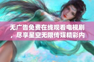 无广告免费在线观看电视剧，尽享星空无限传媒精彩内容