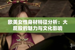 欧美女性身材特征分析：大屁股的魅力与文化影响