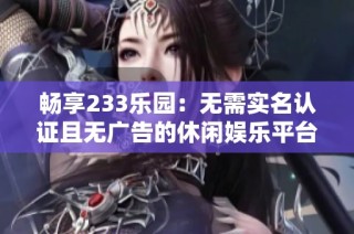 畅享233乐园：无需实名认证且无广告的休闲娱乐平台