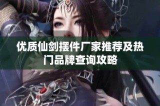 优质仙剑摆件厂家推荐及热门品牌查询攻略