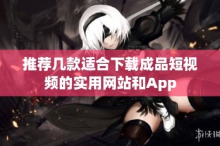 推荐几款适合下载成品短视频的实用网站和App