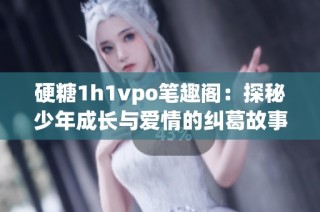 硬糖1h1vpo笔趣阁：探秘少年成长与爱情的纠葛故事