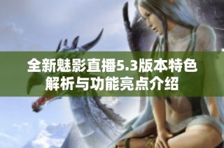 全新魅影直播5.3版本特色解析与功能亮点介绍