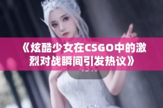 《炫酷少女在CSGO中的激烈对战瞬间引发热议》