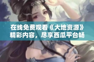 在线免费观看《大地资源》精彩内容，尽享西瓜平台畅快体验