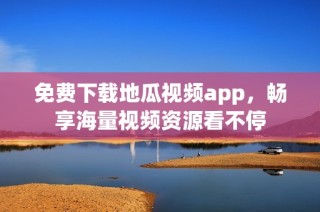 免费下载地瓜视频app，畅享海量视频资源看不停