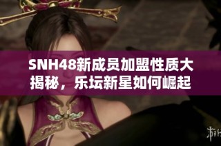 SNH48新成员加盟性质大揭秘，乐坛新星如何崛起