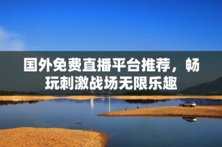 国外免费直播平台推荐，畅玩刺激战场无限乐趣