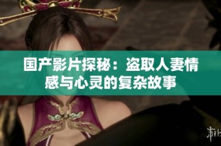 国产影片探秘：盗取人妻情感与心灵的复杂故事