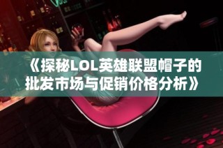 《探秘LOL英雄联盟帽子的批发市场与促销价格分析》