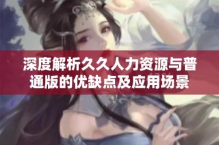 深度解析久久人力资源与普通版的优缺点及应用场景