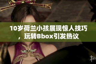 10岁荷兰小孩展现惊人技巧，玩转Bbox引发热议