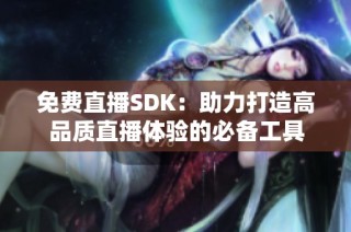免费直播SDK：助力打造高品质直播体验的必备工具