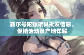 赛尔号陀螺玩具批发信息、促销活动及产地详解