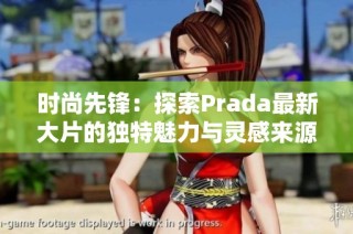 时尚先锋：探索Prada最新大片的独特魅力与灵感来源