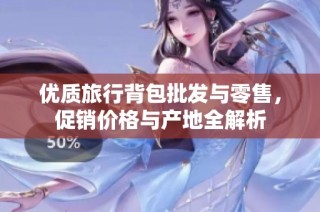 优质旅行背包批发与零售，促销价格与产地全解析
