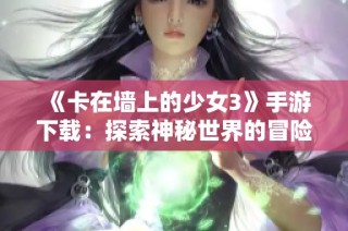 《卡在墙上的少女3》手游下载：探索神秘世界的冒险之旅