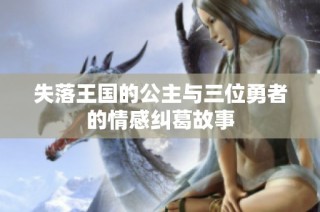 失落王国的公主与三位勇者的情感纠葛故事