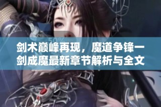 剑术巅峰再现，魔道争锋一剑成魔最新章节解析与全文导读