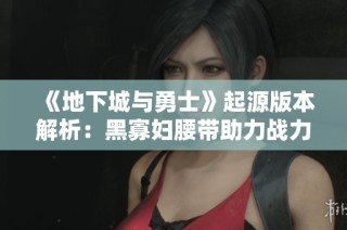 《地下城与勇士》起源版本解析：黑寡妇腰带助力战力大幅提升秘诀
