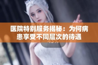 医院特别服务揭秘：为何病患享受不同层次的待遇