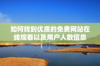 如何找到优质的免费网站在线观看以及用户人数信息