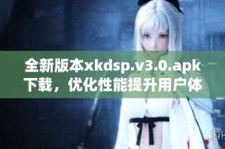 全新版本xkdsp.v3.0.apk下载，优化性能提升用户体验