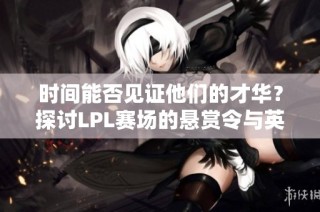 时间能否见证他们的才华？探讨LPL赛场的悬赏令与英雄联盟传奇