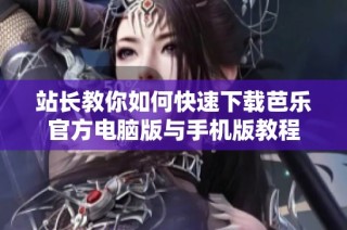 站长教你如何快速下载芭乐官方电脑版与手机版教程