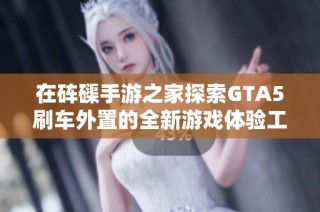 在砗磲手游之家探索GTA5刷车外置的全新游戏体验工具